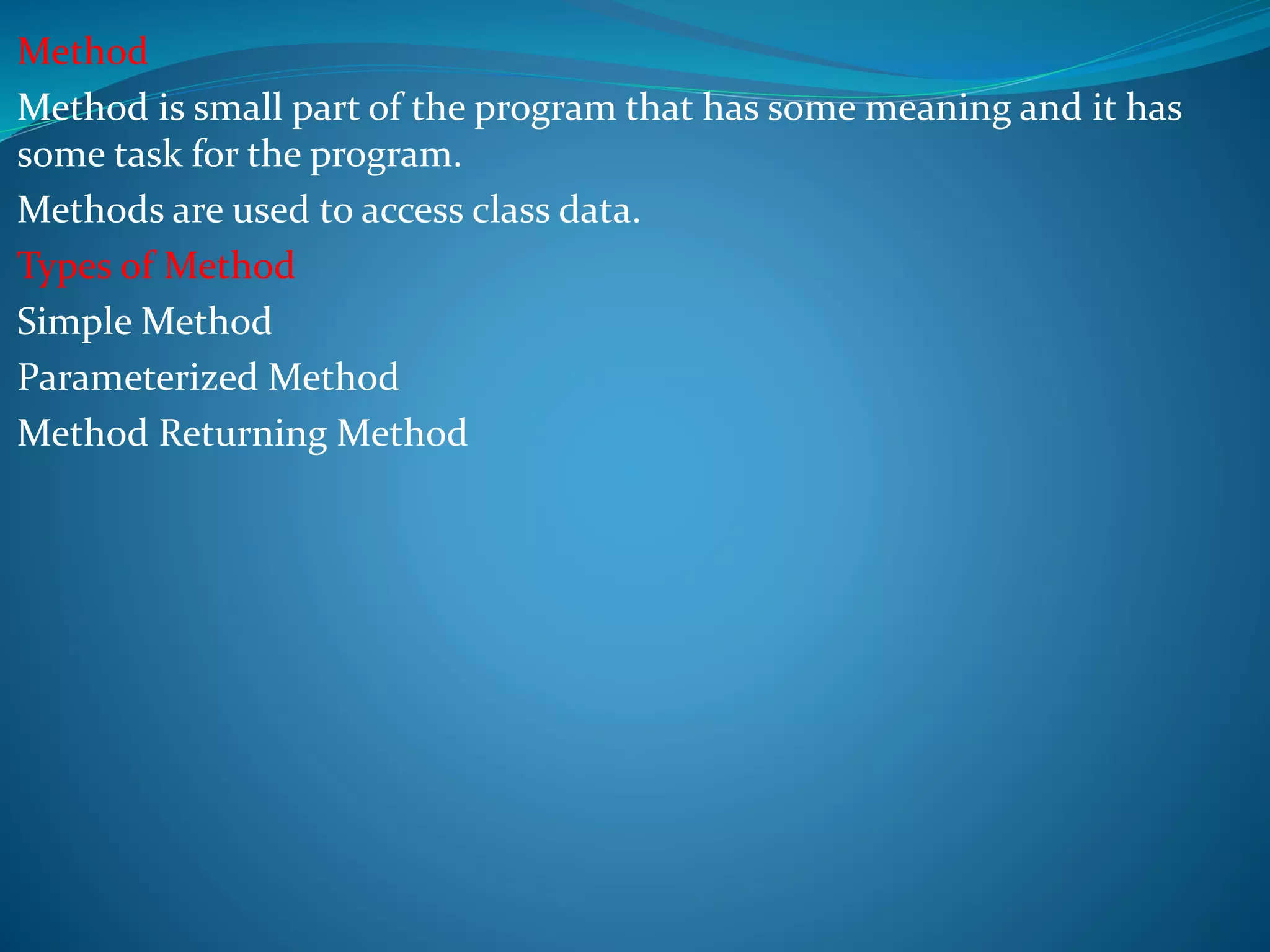 Method
Method is small part of the program that has some meaning and it has
some task for the program.
Methods are used to access class data.
Types of Method
Simple Method
Parameterized Method
Method Returning Method
 