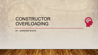 CONSTRUCTOR
OVERLOADING
BY : GARISHMA BHATIA
 