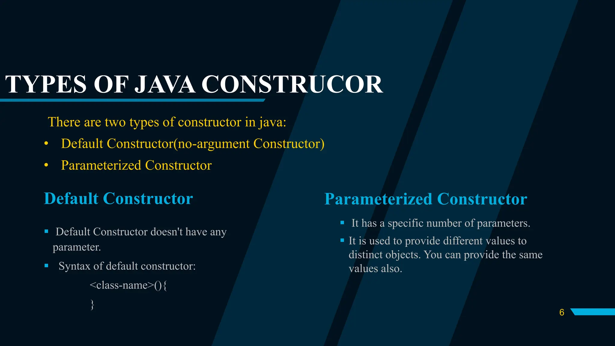6
Default Constructor Parameterized Constructor
 Default Constructor doesn't have any
parameter.
 Syntax of default constructor:
<class-name>(){
}
 It has a specific number of parameters.
 It is used to provide different values to
distinct objects. You can provide the same
values also.
TYPES OF JAVA CONSTRUCOR
There are two types of constructor in java:
• Default Constructor(no-argument Constructor)
• Parameterized Constructor
 