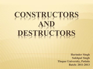 CONSTRUCTORS
AND
DESTRUCTORS
Harinder Singh
Sukhpal Singh
Thapar University, Patiala
Batch: 2011-2013
 