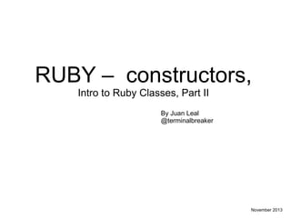 RUBY – constructors,
Intro to Ruby Classes, Part II
By Juan Leal
@terminalbreaker

November 2013

 