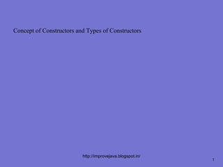 Concept of Constructors and Types of Constructors




                          http://improvejava.blogspot.in/
                                                            1
 