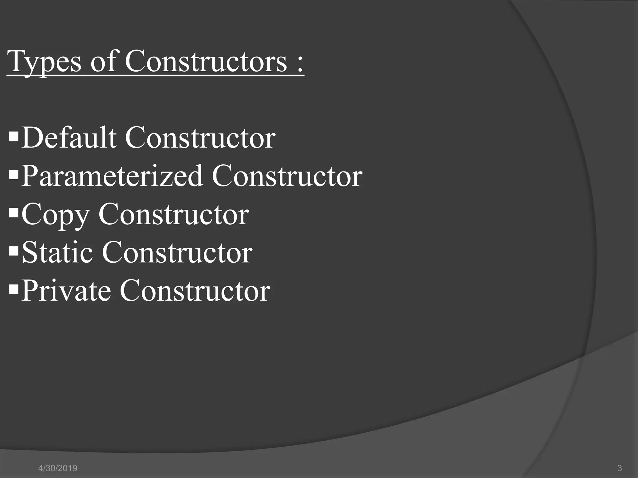 Types of Constructors :
Default Constructor
Parameterized Constructor
Copy Constructor
Static Constructor
Private Constructor
4/30/2019 3
 