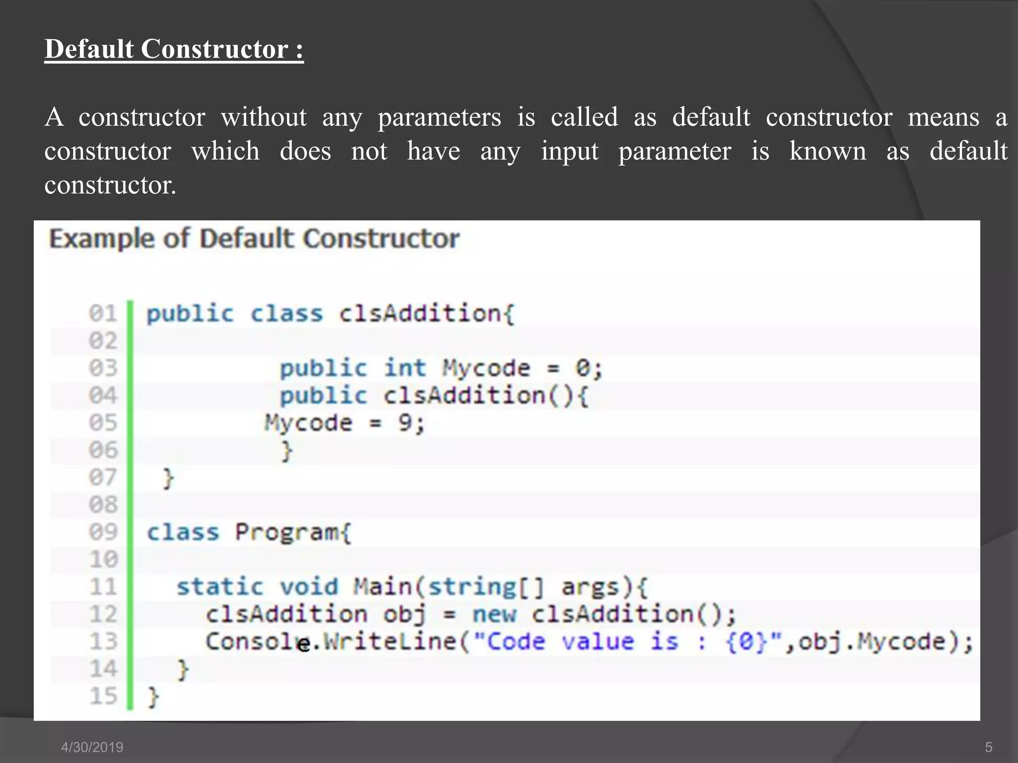 Default Constructor :
A constructor without any parameters is called as default constructor means a
constructor which does not have any input parameter is known as default
constructor.
4/30/2019 5
 