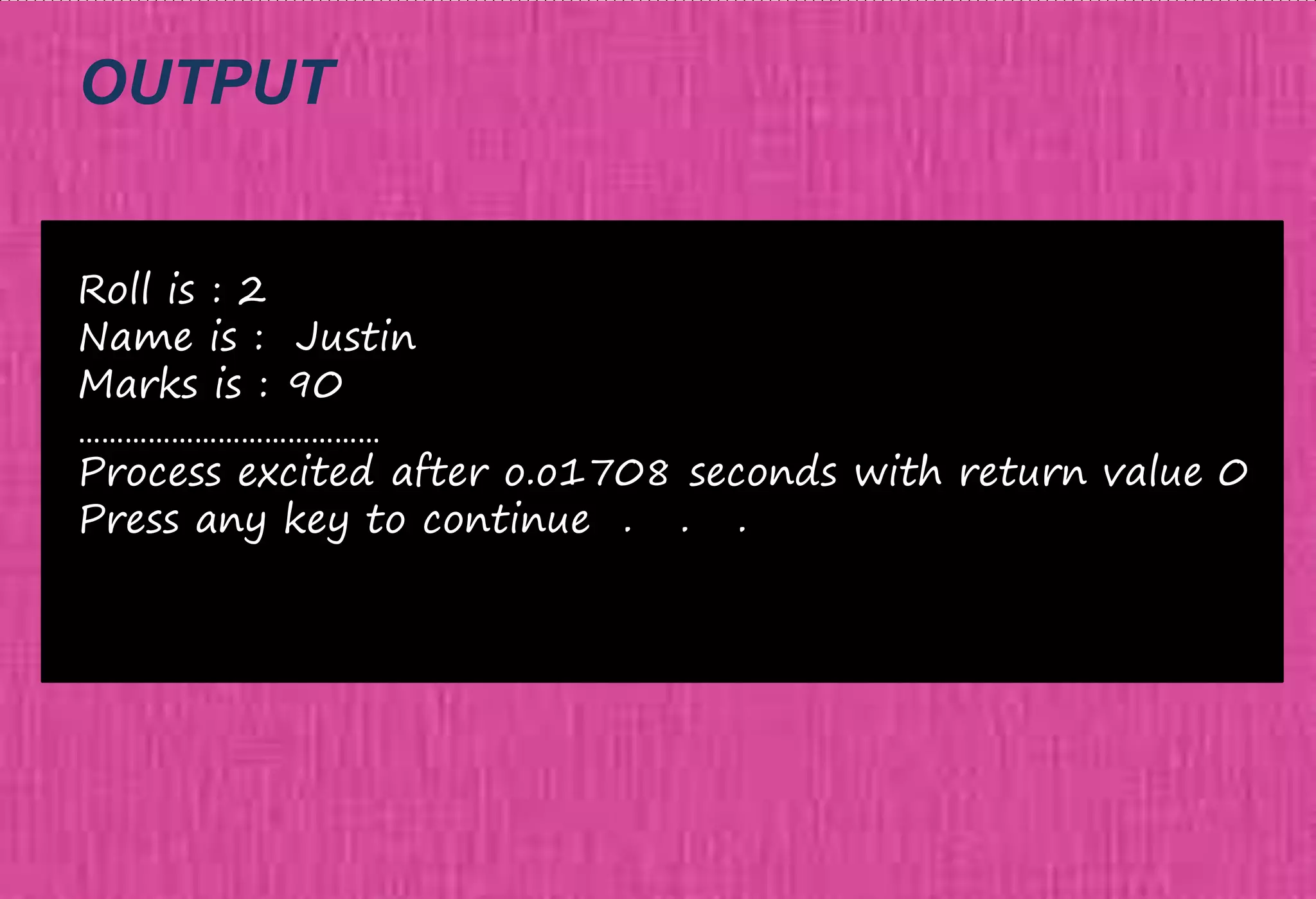 OUTPUT
Roll is : 2
Name is : Justin
Marks is : 90
……………………………………………………….
Process excited after o.o1708 seconds with return value 0
Press any key to continue . . .
 
