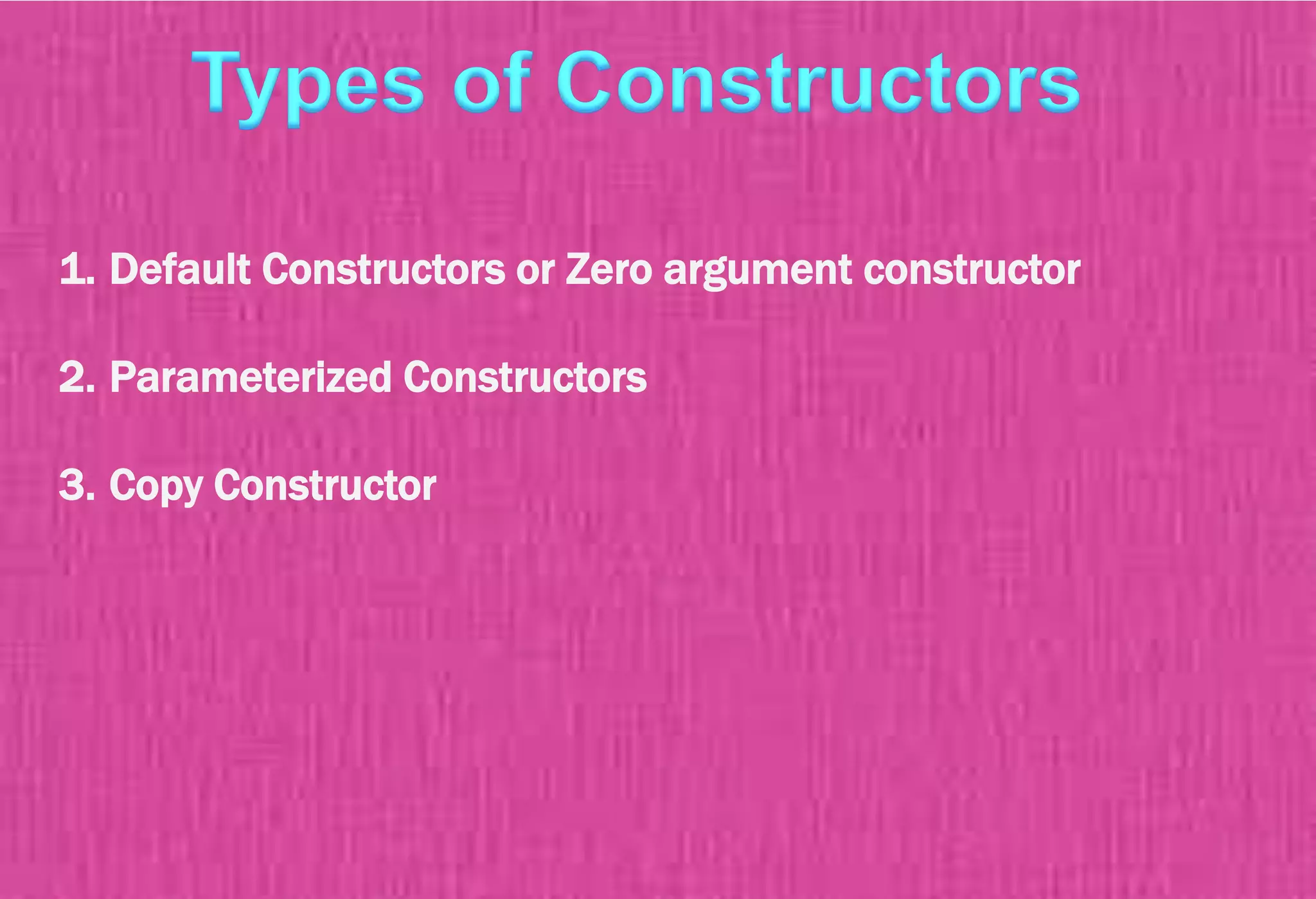 1. Default Constructors or Zero argument constructor
2. Parameterized Constructors
3. Copy Constructor
 