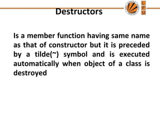 Destructors
Is a member function having same name
as that of constructor but it is preceded
by a tilde(~) symbol and is executed
automatically when object of a class is
destroyed
 