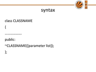 syntax
class CLASSNAME
{
……………….
public:
~CLASSNAME([parameter list]);
};
 