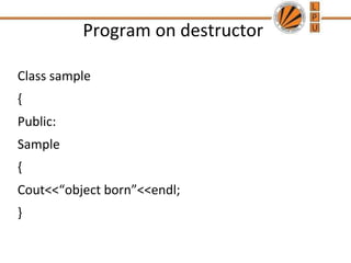 Program on destructor
Class sample
{
Public:
Sample
{
Cout<<“object born”<<endl;
}
 