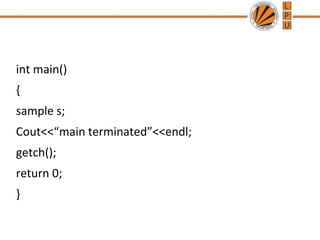 int main()
{
sample s;
Cout<<“main terminated”<<endl;
getch();
return 0;
}
 