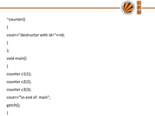 ~counter()
{
cout<<“destructor with id=”<<id;
}
};
void main()
{
counter c1(1);
counter c2(2);
counter c3(3);
cout<<“n end of main”;
getch();
}
 