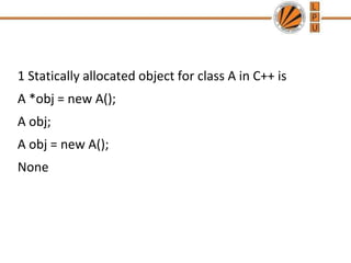 1 Statically allocated object for class A in C++ is
A *obj = new A();
A obj;
A obj = new A();
None
 