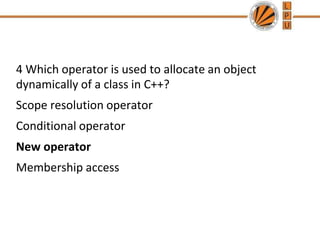 4 Which operator is used to allocate an object
dynamically of a class in C++?
Scope resolution operator
Conditional operator
New operator
Membership access
 