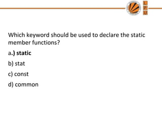 Which keyword should be used to declare the static
member functions?
a.) static
b) stat
c) const
d) common
 