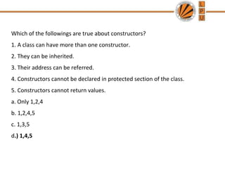 Which of the followings are true about constructors?
1. A class can have more than one constructor.
2. They can be inherited.
3. Their address can be referred.
4. Constructors cannot be declared in protected section of the class.
5. Constructors cannot return values.
a. Only 1,2,4
b. 1,2,4,5
c. 1,3,5
d.) 1,4,5
 