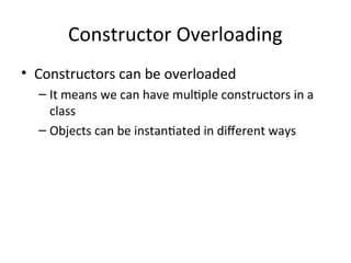 Constructor Overloading
• Constructors can be overloaded
– It means we can have multiple constructors in a
class
– Objects can be instantiated in different ways
 