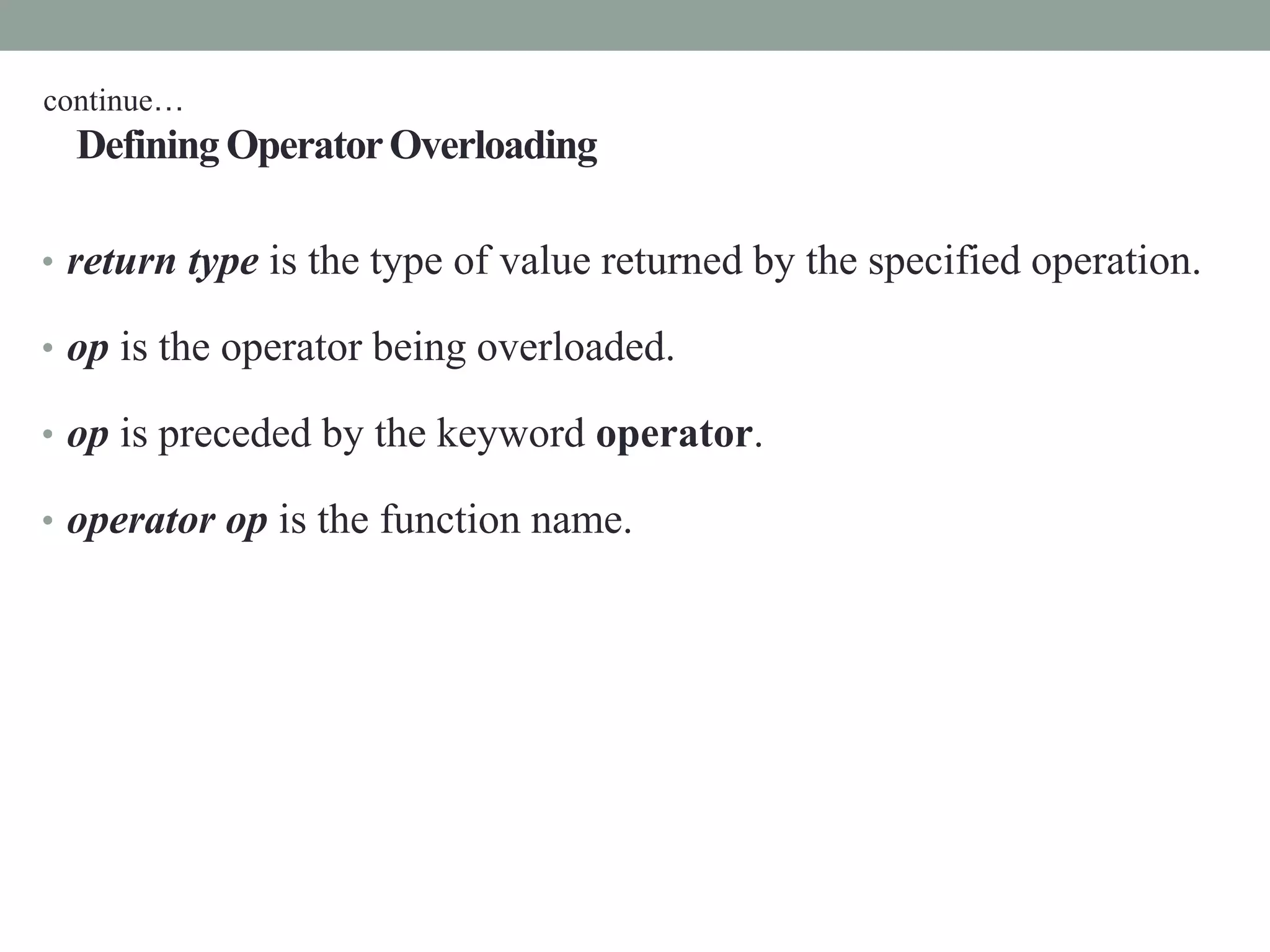 DefiningOperatorOverloading
• return type is the type of value returned by the specified operation.
• op is the operator being overloaded.
• op is preceded by the keyword operator.
• operator op is the function name.
continue…
 