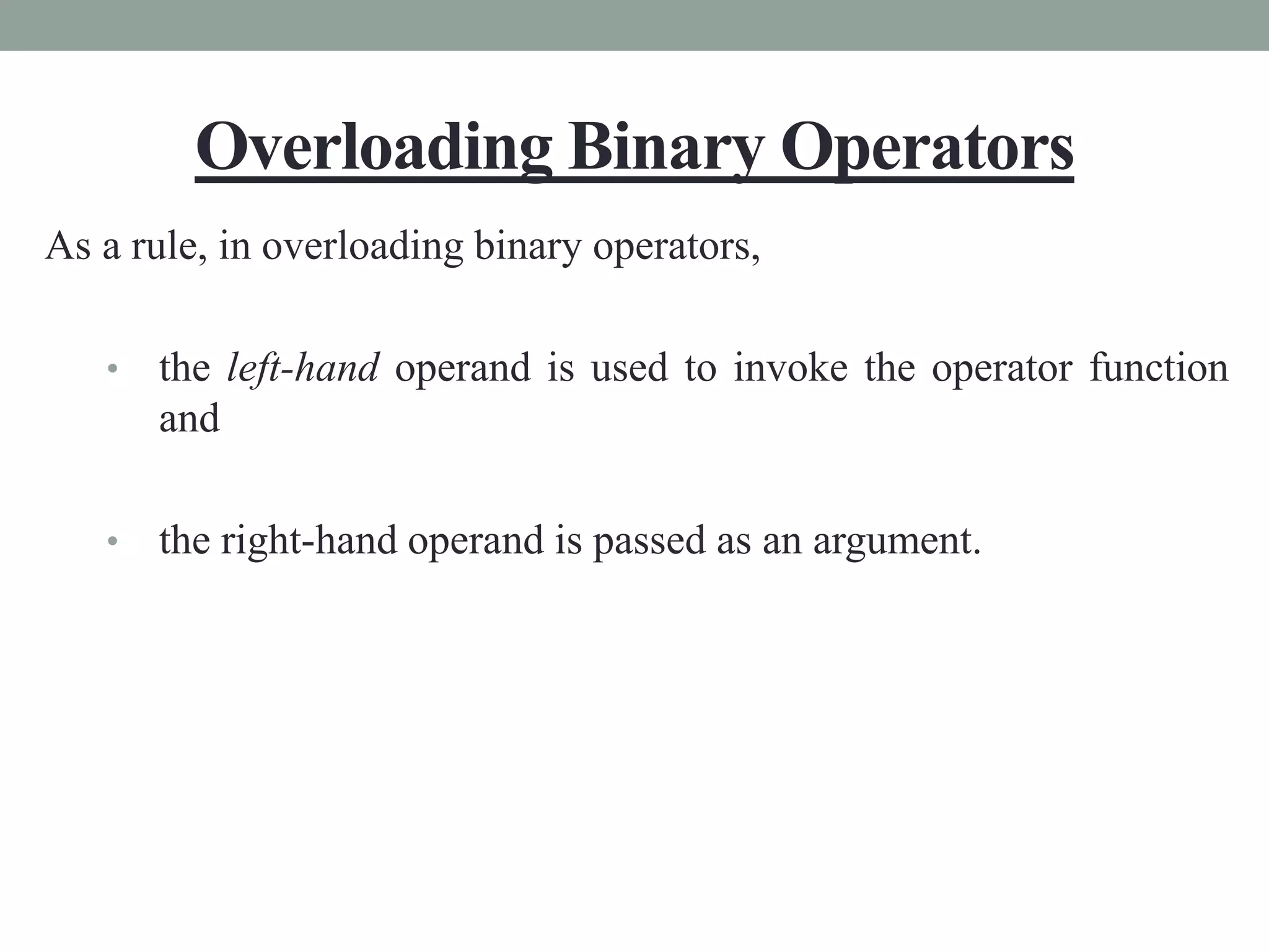 Overloading Binary Operators
As a rule, in overloading binary operators,
• the left-hand operand is used to invoke the operator function
and
• the right-hand operand is passed as an argument.
 