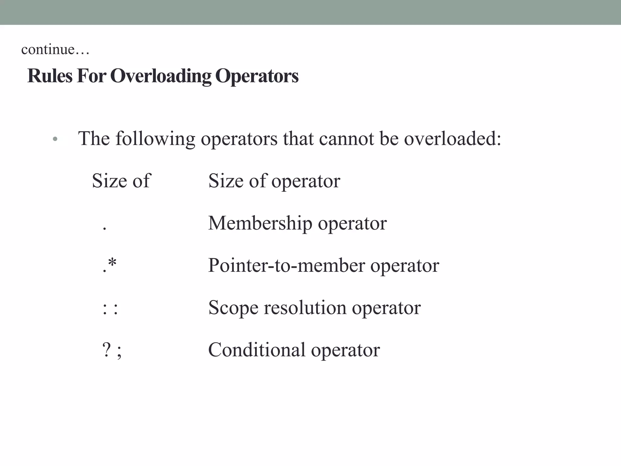 Rules ForOverloadingOperators
• The following operators that cannot be overloaded:
Size of Size of operator
. Membership operator
.* Pointer-to-member operator
: : Scope resolution operator
? ; Conditional operator
continue…
 