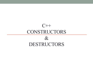 C++
CONSTRUCTORS
&
DESTRUCTORS
 