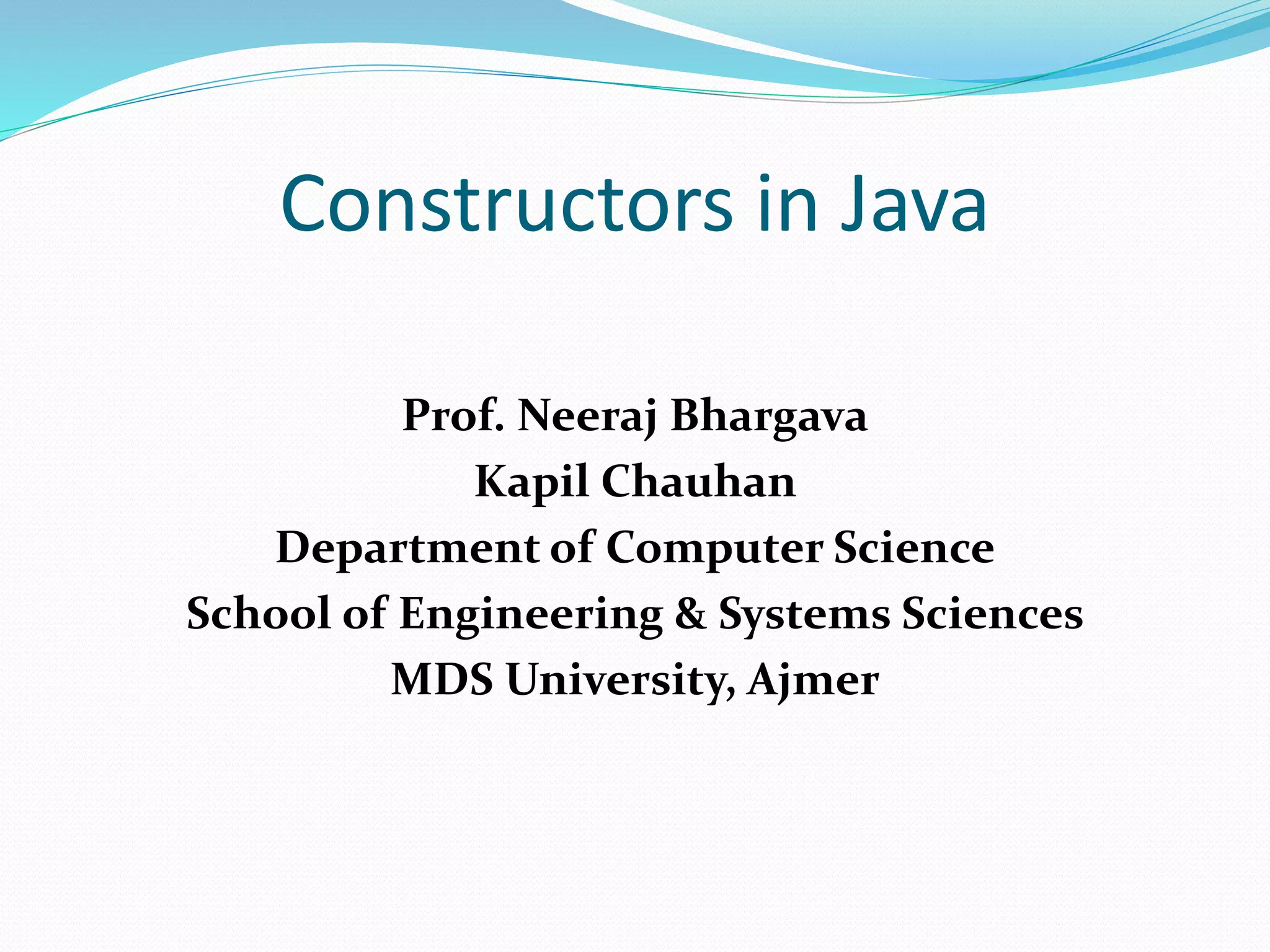Constructors in Java
Prof. Neeraj Bhargava
Kapil Chauhan
Department of Computer Science
School of Engineering & Systems Sciences
MDS University, Ajmer
 