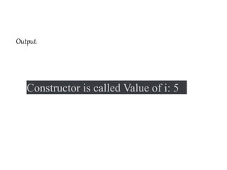 Constructor is called Value of i: 5
Output:
 