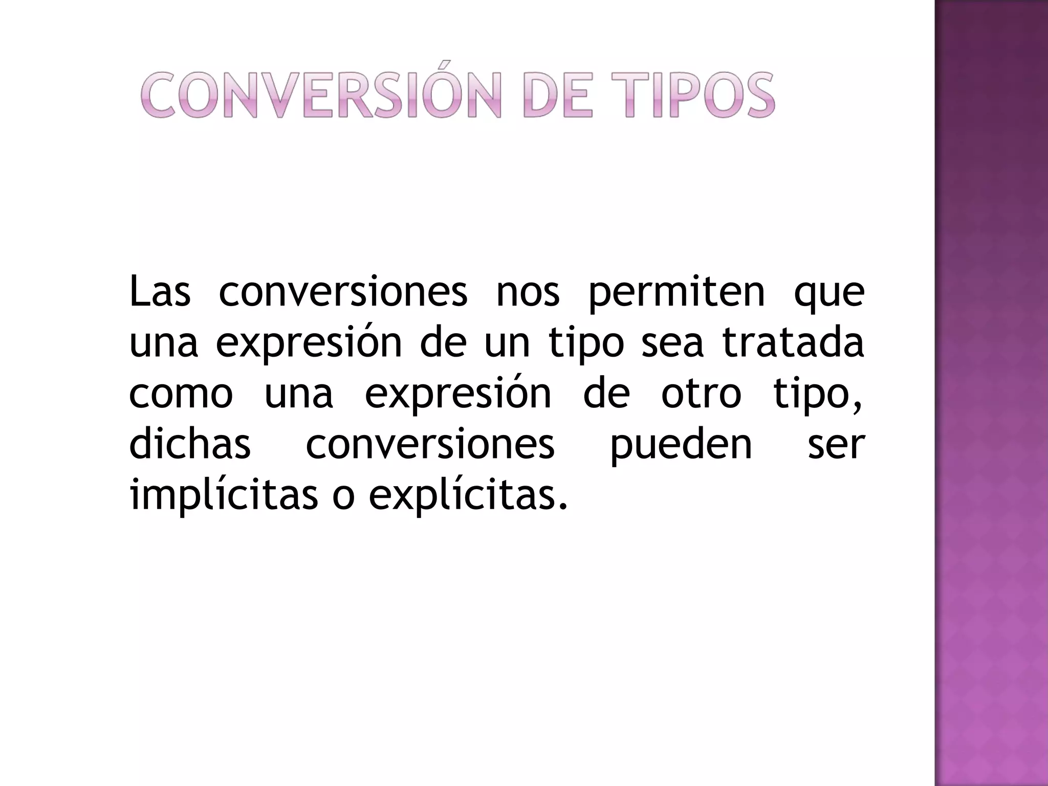 Las conversiones nos permiten que una expresión de un tipo sea tratada como una expresión de otro tipo, dichas conversiones pueden ser implícitas o explícitas. 