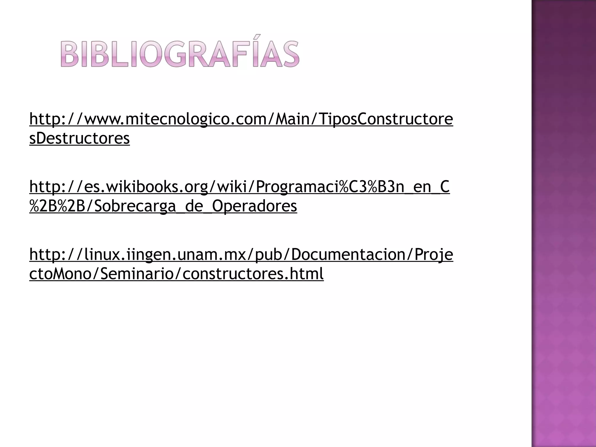 http://www.mitecnologico.com/Main/TiposConstructoresDestructores http://es.wikibooks.org/wiki/Programaci%C3%B3n_en_C%2B%2B/Sobrecarga_de_Operadores   http://linux.iingen.unam.mx/pub/Documentacion/ProjectoMono/Seminario/constructores.html 