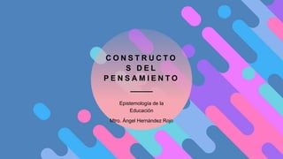 C O N S T R U C T O
S D E L
P E N S A M I E N T O
Epistemología de la
Educación
Mtro. Ángel Hernández Rojo
 