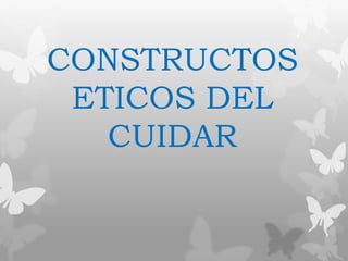 CONSTRUCTOS
ETICOS DEL
CUIDAR
 