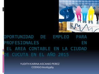 OPORTUNIDAD DE EMPLEO PARA
PROFESIONALES EN
EL AREA CONTABLE EN LA CIUDAD
DE CUCUTA EN EL AÑO 2015
YUDITH KARINA ASCANIO PEREZ
CODIGO:60265969
 