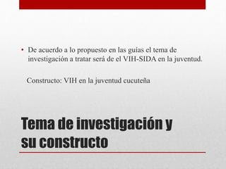 Tema de investigación y
su constructo
• De acuerdo a lo propuesto en las guías el tema de
investigación a tratar será de el VIH-SIDA en la juventud.
Constructo: VIH en la juventud cucuteña