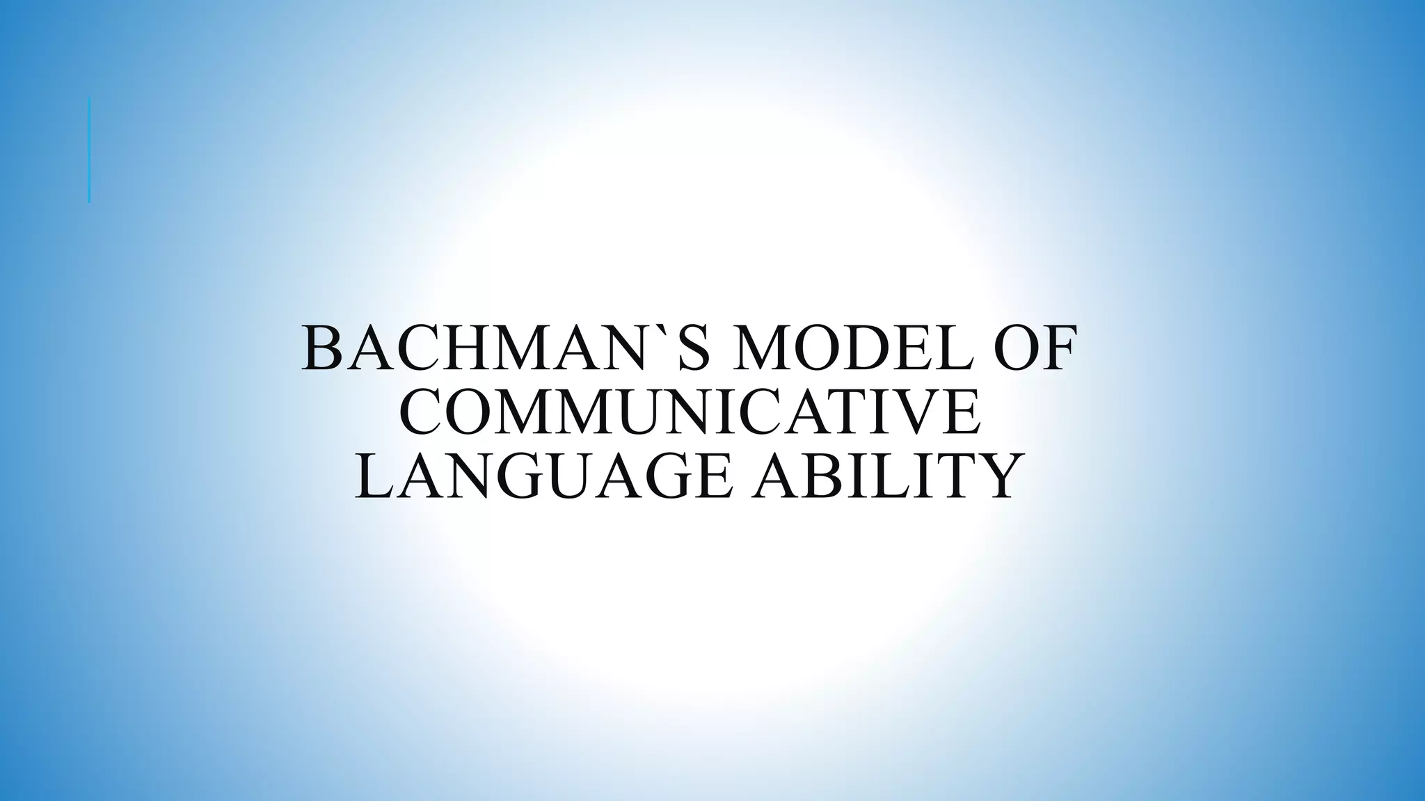 BACHMAN`S MODEL OF
COMMUNICATIVE
LANGUAGE ABILITY
 