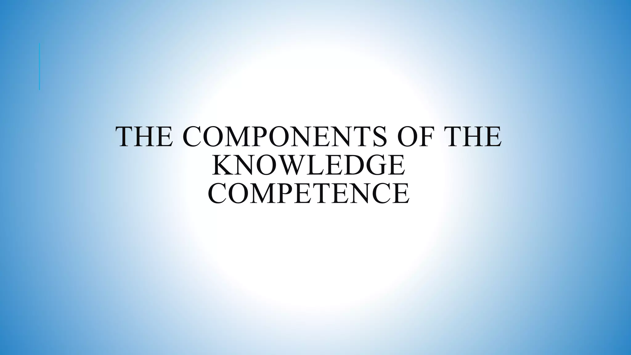 THE COMPONENTS OF THE
KNOWLEDGE
COMPETENCE
 