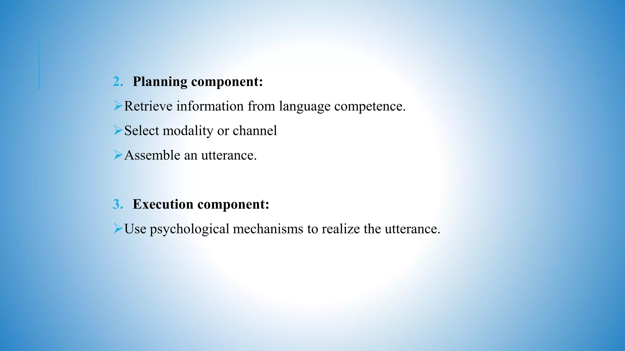 2. Planning component:
Retrieve information from language competence.
Select modality or channel
Assemble an utterance.
3. Execution component:
Use psychological mechanisms to realize the utterance.
 