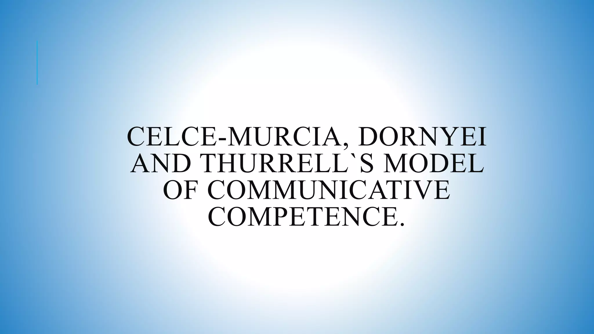 CELCE-MURCIA, DORNYEI
AND THURRELL`S MODEL
OF COMMUNICATIVE
COMPETENCE.
 