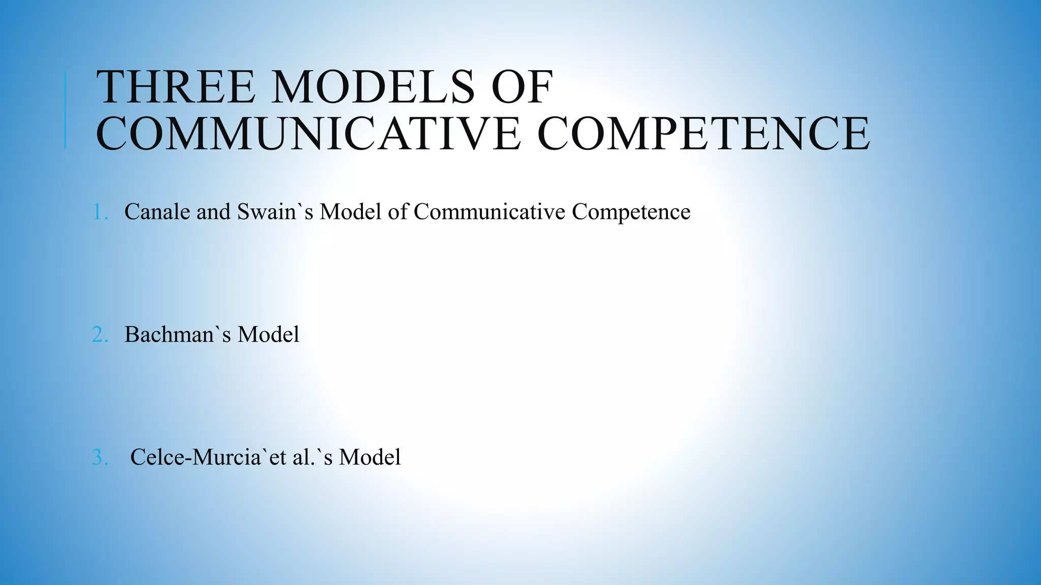 THREE MODELS OF
COMMUNICATIVE COMPETENCE
1. Canale and Swain`s Model of Communicative Competence
2. Bachman`s Model
3. Celce-Murcia`et al.`s Model
 