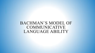 BACHMAN`S MODEL OF
COMMUNICATIVE
LANGUAGE ABILITY
 