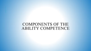 COMPONENTS OF THE
ABILITY COMPETENCE
 