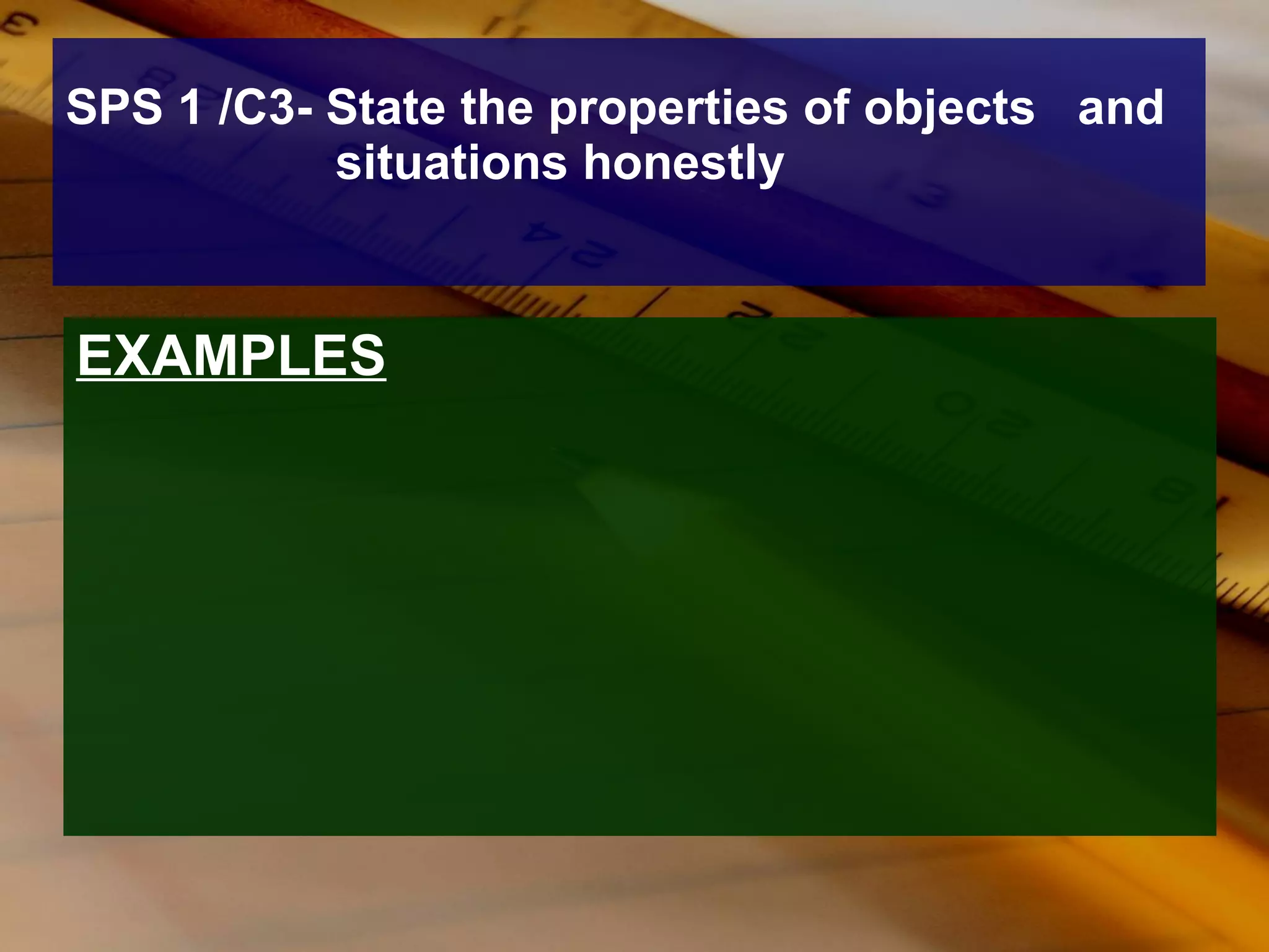 SPS 1 /C3- State the properties of objects  and situations honestly EXAMPLES 