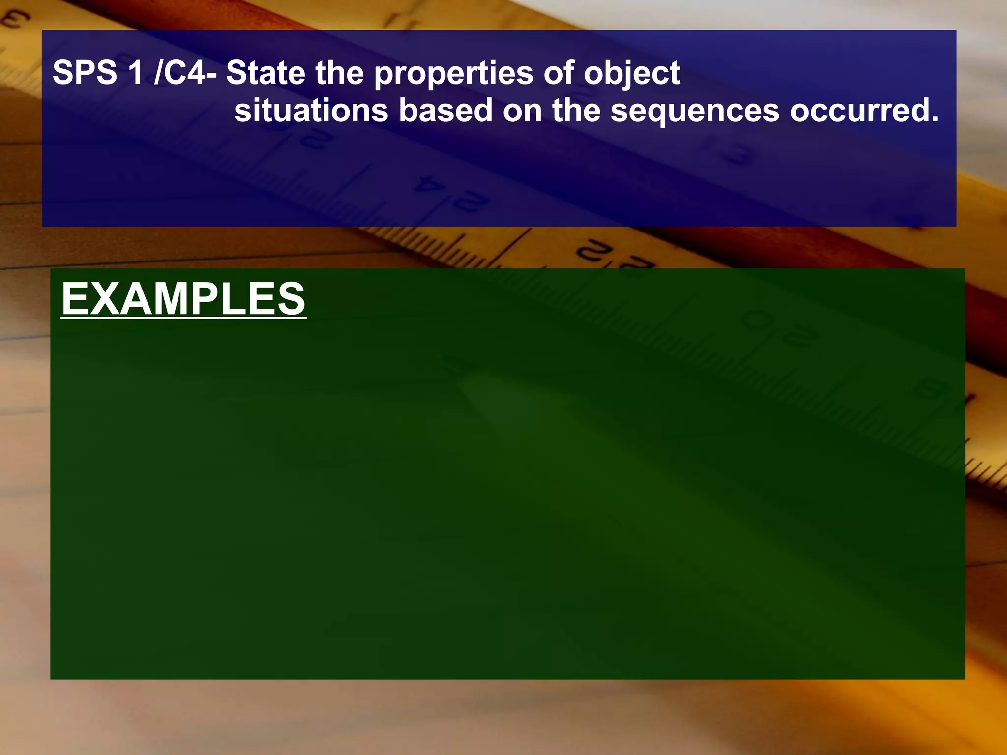 SPS 1 /C4- State the properties of object situations based on the sequences occurred.  EXAMPLES 