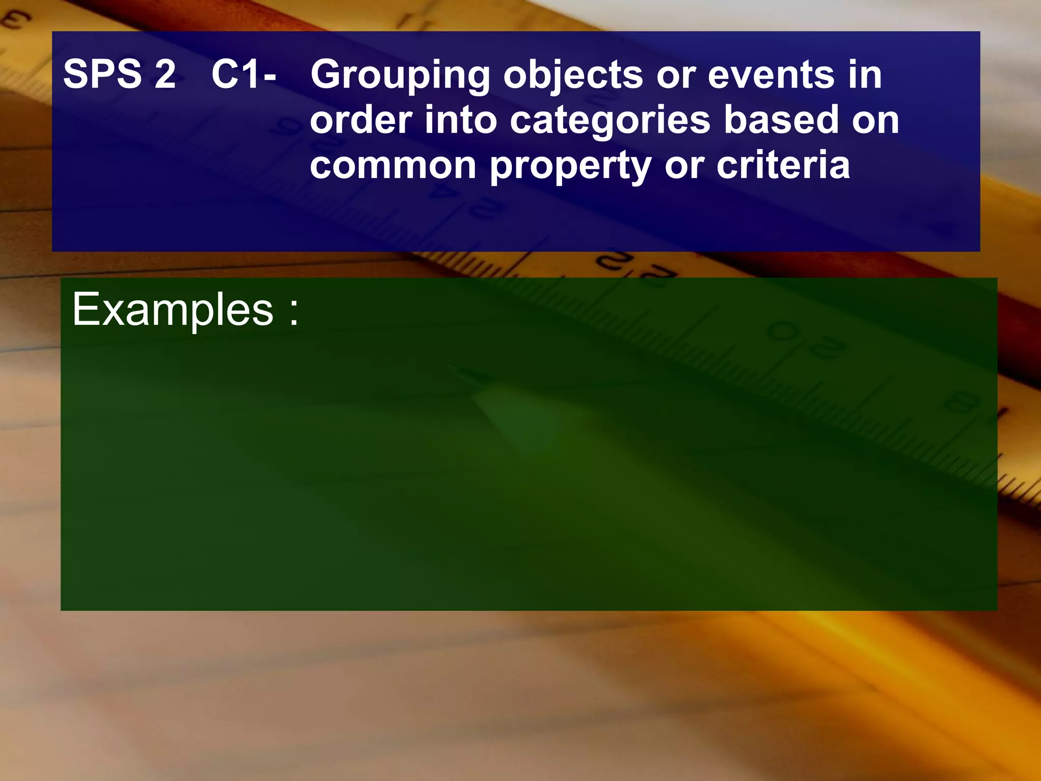 SPS 2  C1-  Grouping objects or events in order into categories based on common property or criteria Examples : 