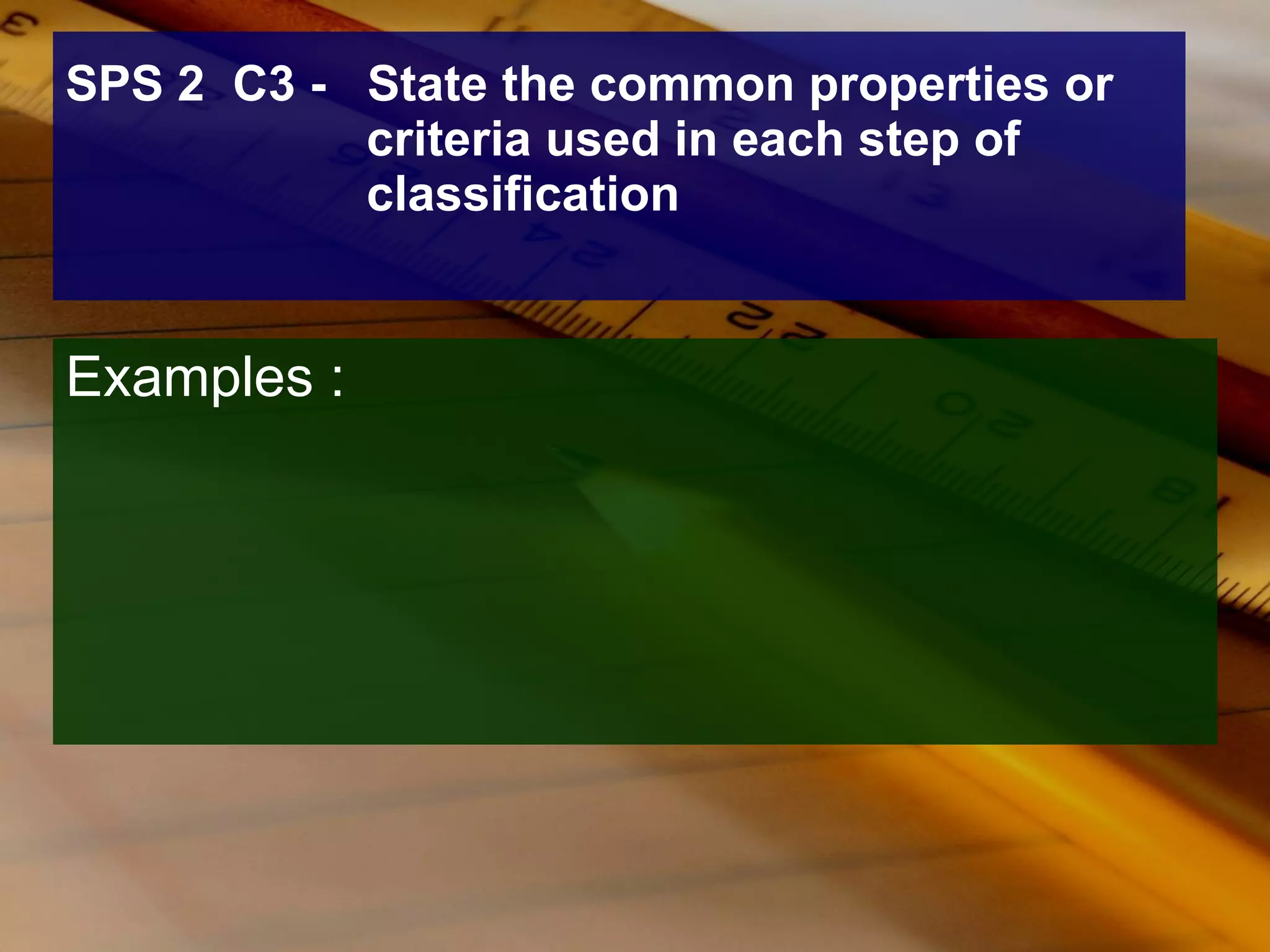 SPS 2  C3 -  State the common properties or criteria used in each step of classification Examples : 