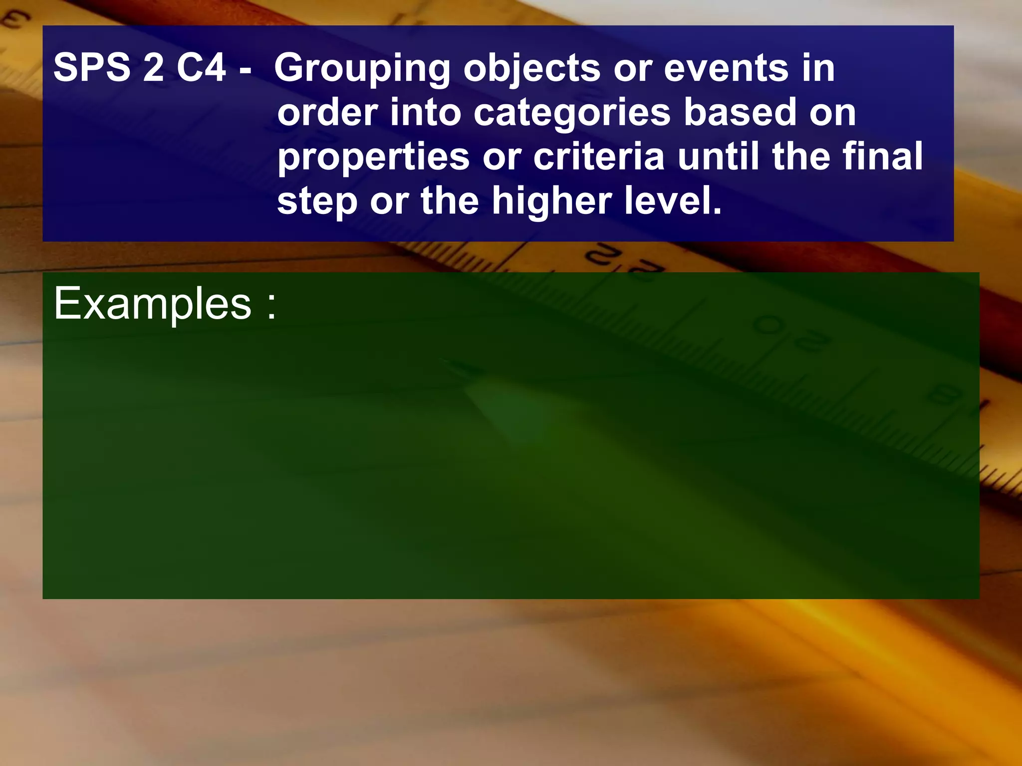 SPS 2 C4 -  Grouping objects or events in order into categories based on properties or criteria until the final step or the higher level. Examples : 