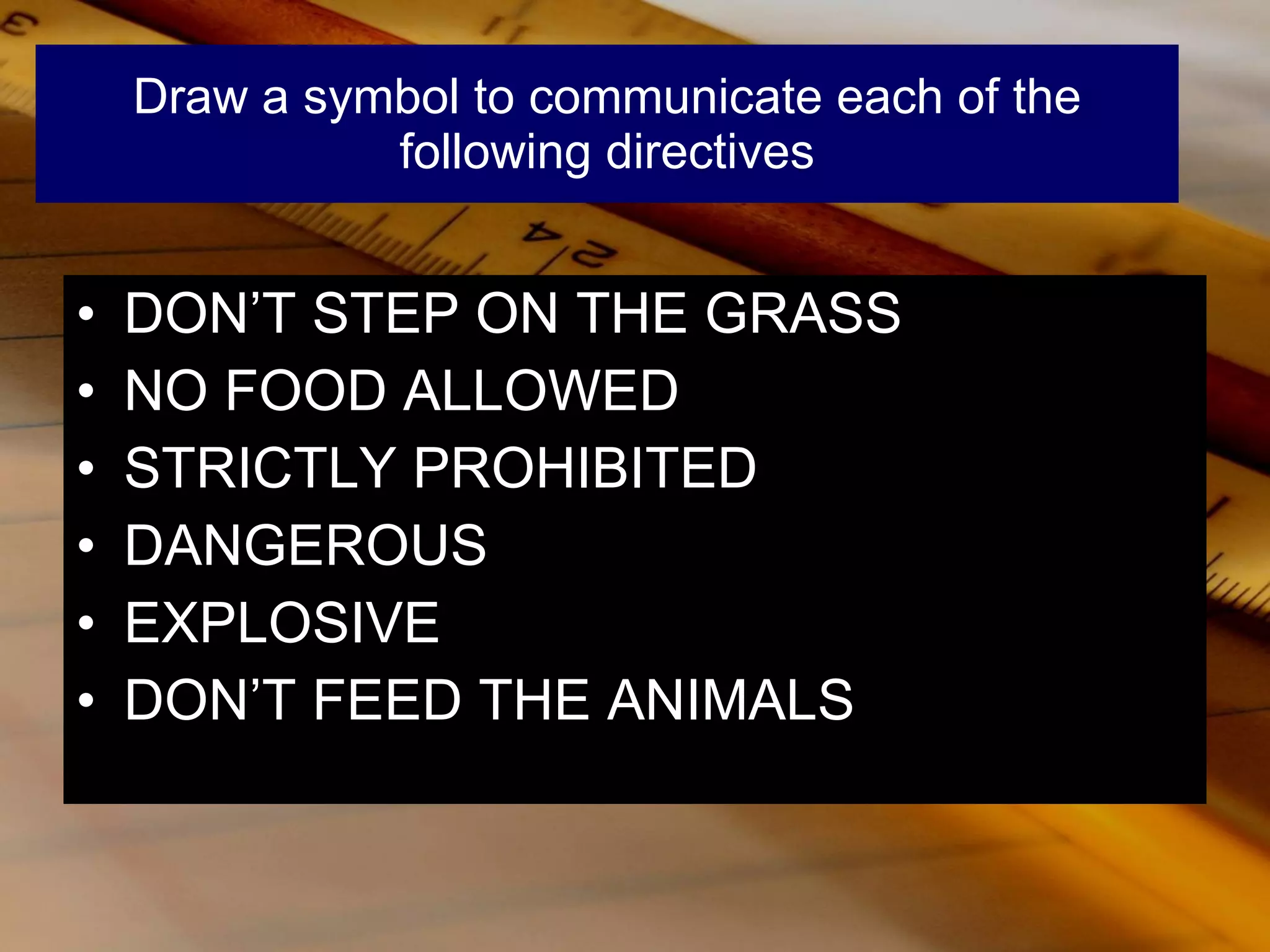 Draw a symbol to communicate each of the following directives DON’T STEP ON THE GRASS NO FOOD ALLOWED STRICTLY PROHIBITED DANGEROUS EXPLOSIVE DON’T FEED THE ANIMALS 