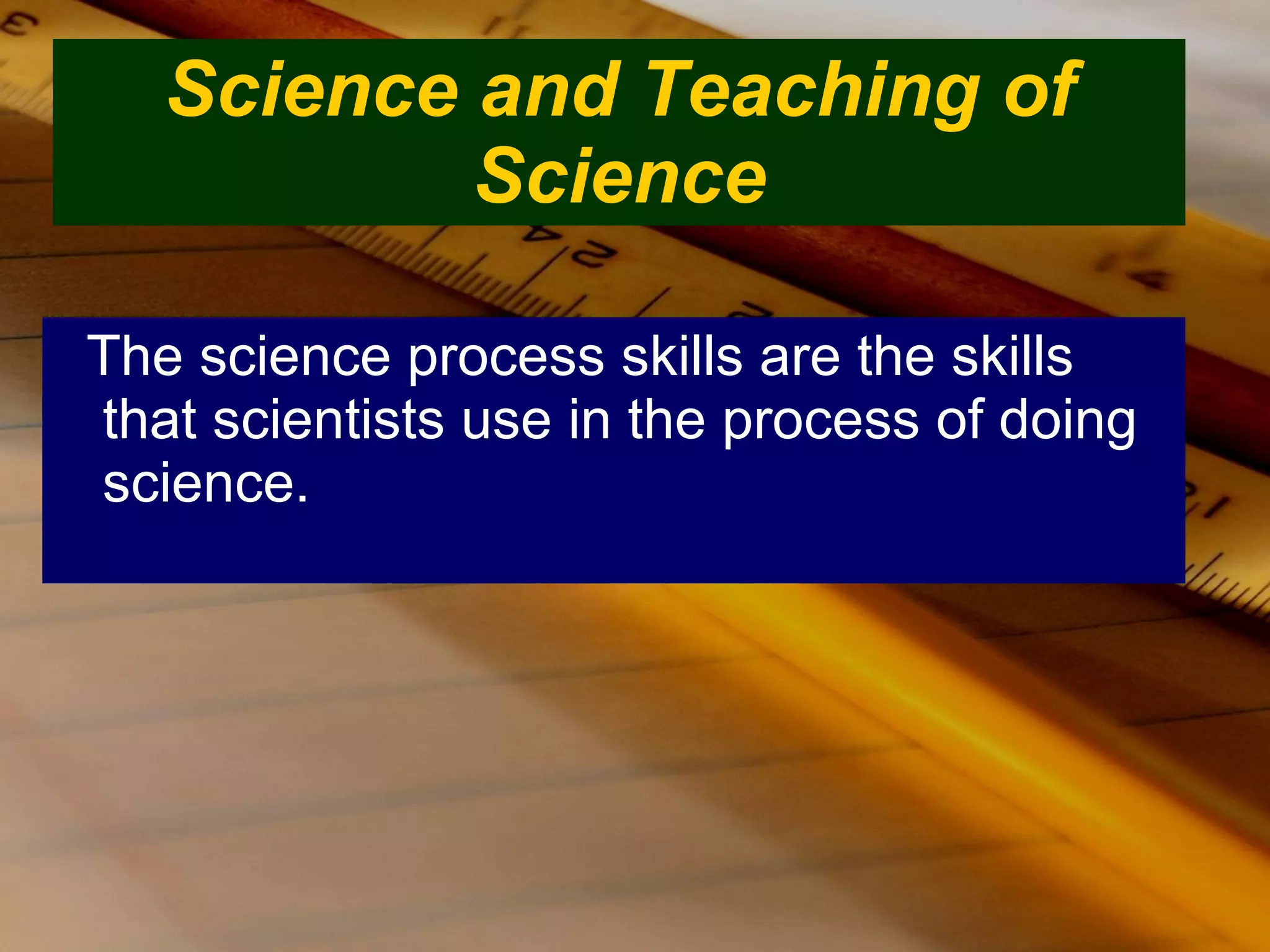 Science and Teaching of Science The science process skills are the skills that scientists use in the process of doing science. 