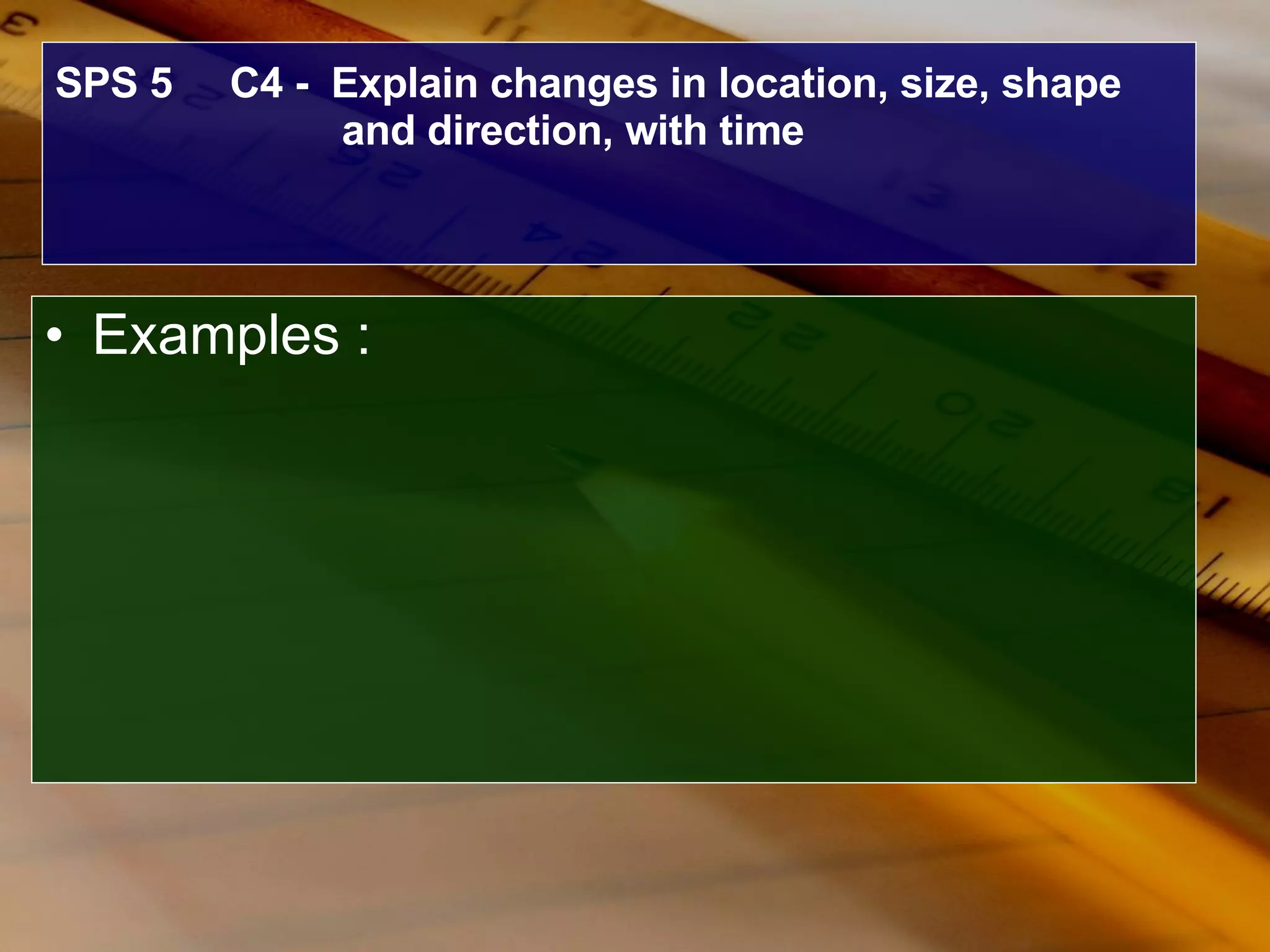 SPS 5  C4 -  Explain changes in location, size, shape and direction, with time Examples : 
