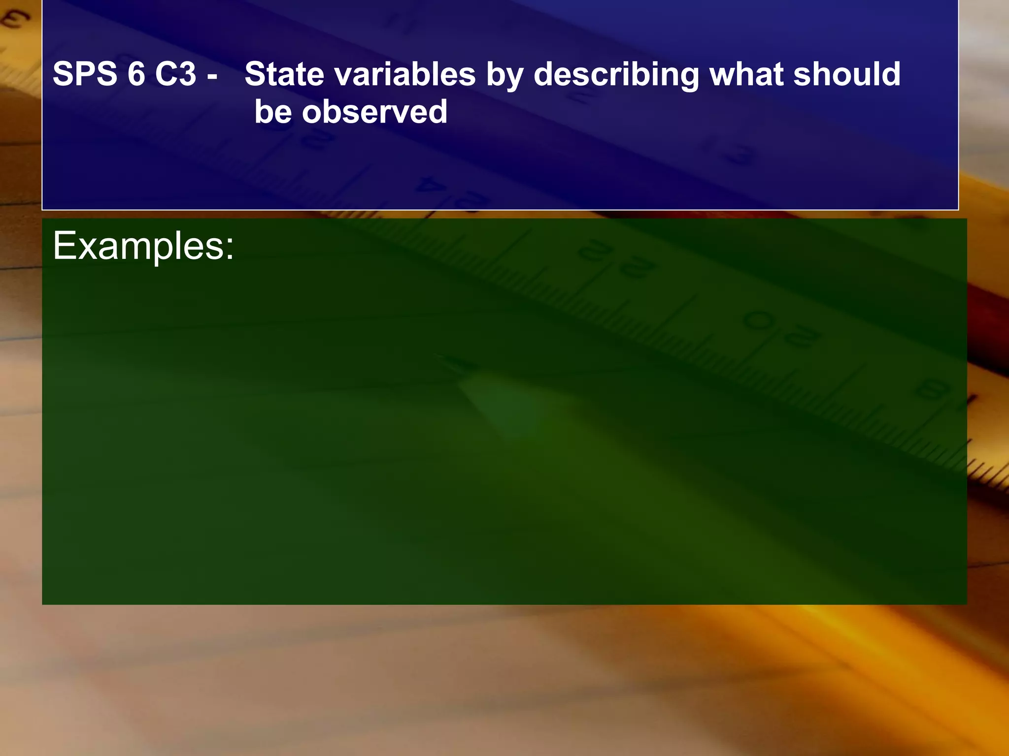 SPS 6 C3 -  State variables by describing what should  be observed Examples: 