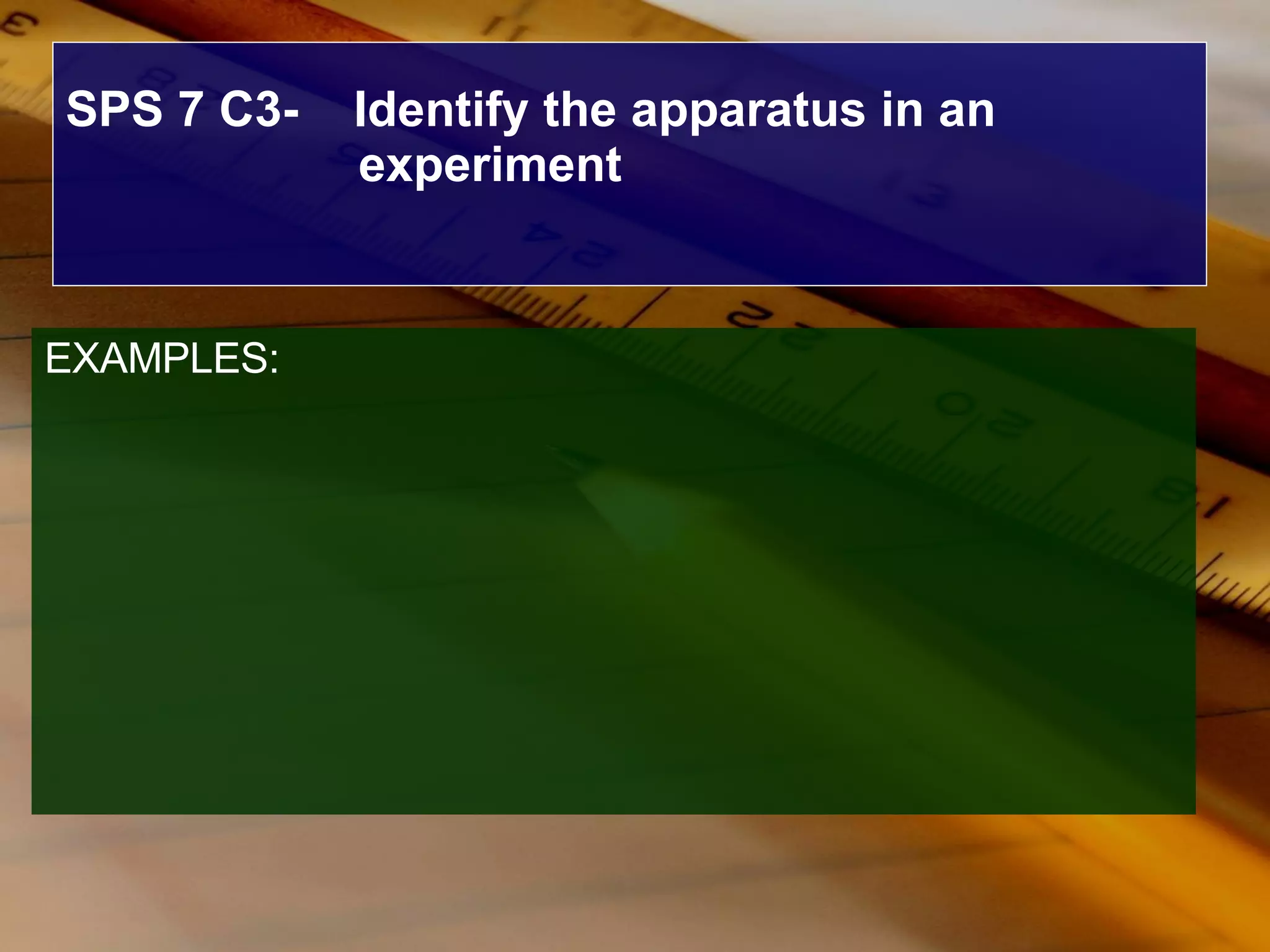 SPS 7 C3-  Identify the apparatus in an experiment EXAMPLES: 