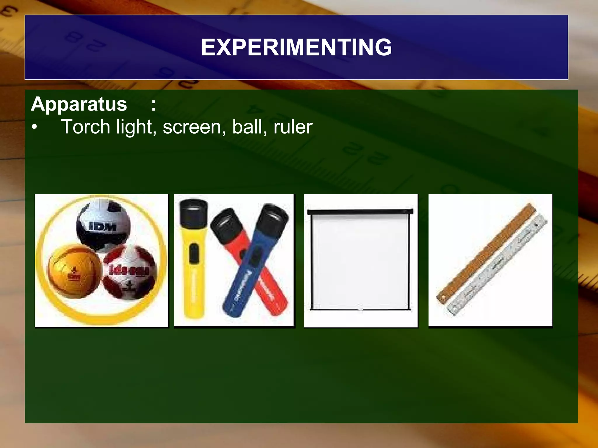 EXPERIMENTING Apparatus : Torch light, screen, ball, ruler  